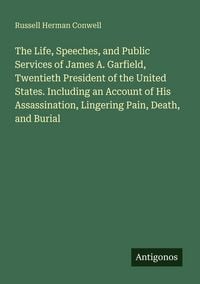 Produktbild: The Life, Speeches, and Public Services of James A. Garfield, Twentieth President of the United States. Including an Account of His Assassination, Lingering Pain, Death, and Burial