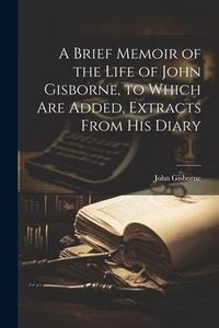 Produktbild: A Brief Memoir of the Life of John Gisborne, to Which Are Added, Extracts From His Diary