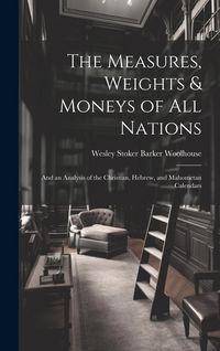 Produktbild: The Measures, Weights & Moneys of All Nations: And an Analysis of the Christian, Hebrew, and Mahometan Calendars