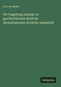 Produktbild: Die Umgebung Leipzig's in geschichtlichem Abri&szlig; der n&auml;chstliegenden 56 D&ouml;rfer dargestellt