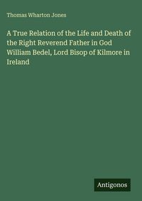 Produktbild: A True Relation of the Life and Death of the Right Reverend Father in God William Bedel, Lord Bisop of Kilmore in Ireland