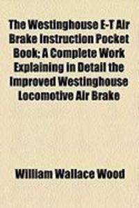 Produktbild: The Westinghouse E-T Air Brake Instruction Pocket Book; A Complete Work Explaining in Detail the Improved Westinghouse Locomotive Air Brake