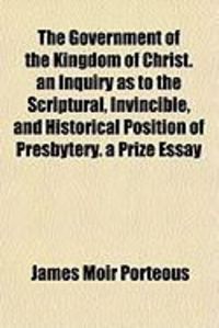 Produktbild: The Government of the Kingdom of Christ. an Inquiry as to the Scriptural, Invincible, and Historical Position of Presbytery. a Prize Essay
