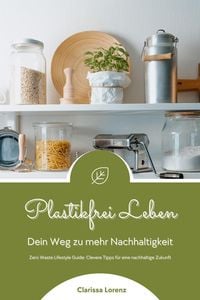 Produktbild: Plastikfrei Leben: Dein Weg zu mehr Nachhaltigkeit (Zero Waste Lifestyle Guide: Clevere Tipps f&uuml;r eine nachhaltige Zukunft)