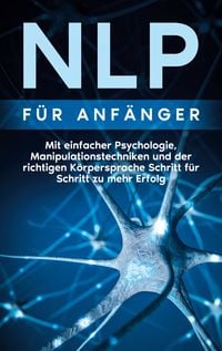 Produktbild: NLP f&uuml;r Anf&auml;nger: Mit einfacher Psychologie, Manipulationstechniken und der richtigen K&ouml;rpersprache Schritt f&uuml;r Schritt zu mehr Erfolg