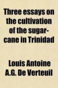 Produktbild: Three Essays on the Cultivation of the Sugar-Cane in Trinidad; The Prize Essay, by L.A.A. de Verteuil; 2nd Essay, by A.W. Anderson; 3rd Essay