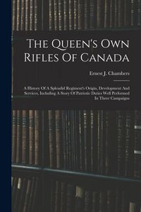 Produktbild: The Queen's Own Rifles Of Canada: A History Of A Splendid Regiment's Origin, Development And Services, Including A Story Of Patriotic Duties Well Perf