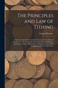 Produktbild: The Principles and Law of Tithing: Adapted to the Instruction and Convenience Not Only of Gentlemen of the Profession of the Law, But of All Persons I