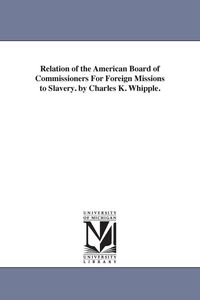 Produktbild: Relation of the American Board of Commissioners For Foreign Missions to Slavery. by Charles K. Whipple.