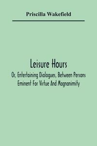 Produktbild: Leisure Hours; Or, Entertaining Dialogues, Between Persons Eminent For Virtue And Magnanimity. The Characters Drawn From Ancient And Modern History, D