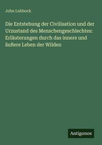 Produktbild: Die Entstehung der Civilisation und der Urzustand des Menschengeschlechtes: Erl&auml;uterungen durch das innere und &auml;u&szlig;ere Leben der Wilden