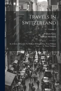 Produktbild: Travels In Switzerland: In A Series Of Letters To William Melmoth, Esq. From William Coxe ...: In Three Volumes; Volume 3