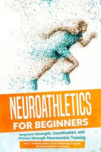 Produktbild: Neuroathletics for Beginners: Improve Strength, Coordination, and Fitness through Neurocentric Training - Including a 10-Week Action Plan & Warm-Up Pr