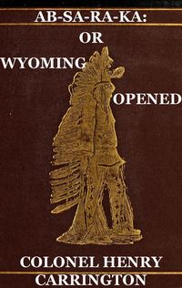 Produktbild: Ab-Sa-Ra-Ka: Home of the Crows Or Wyoming Opened, The Experience Of An Officer's Wife With An Outline Of Indian Operations Since 1865