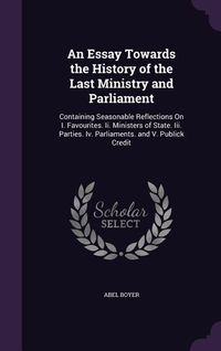 Produktbild: An Essay Towards the History of the Last Ministry and Parliament: Containing Seasonable Reflections On I. Favourites. Ii. Ministers of State. Iii. Par