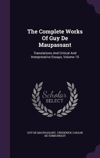 Produktbild: The Complete Works Of Guy De Maupassant: Translations And Critical And Interpretative Essays, Volume 15