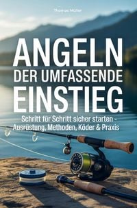 Produktbild: Angeln - der umfassende Einstieg: Schritt f&uuml;r Schritt sicher starten - Ausr&uuml;stung, Methoden, K&ouml;der & Praxis