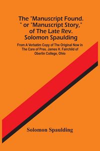 Produktbild: The "Manuscript Found." Or "Manuscript Story," Of The Late Rev. Solomon Spaulding; From A Verbatim Copy Of The Original Now In The Care Of Pres. James
