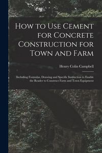 Produktbild: How to Use Cement for Concrete Construction for Town and Farm: Including Formulas, Drawing and Specific Instruction to Enable the Reader to Construct