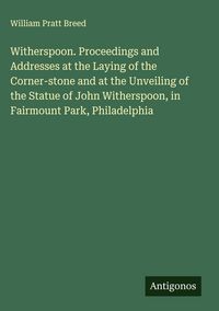 Produktbild: Witherspoon. Proceedings and Addresses at the Laying of the Corner-stone and at the Unveiling of the Statue of John Witherspoon, in Fairmount Park, Ph