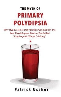 Produktbild: The Myth of Primary Polydipsia: Why Hypovolemic Dehydration Can Explain the Real Physiological Basis of So-Called Psychogenic Water Drinking
