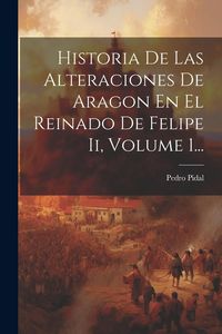 Produktbild: Historia De Las Alteraciones De Aragon En El Reinado De Felipe Ii, Volume 1...