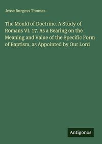 Produktbild: The Mould of Doctrine. A Study of Romans VI. 17. As a Bearing on the Meaning and Value of the Specific Form of Baptism, as Appointed by Our Lord