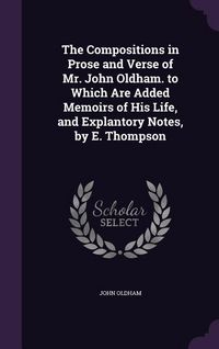 Produktbild: The Compositions in Prose and Verse of Mr. John Oldham. to Which Are Added Memoirs of His Life, and Explantory Notes, by E. Thompson