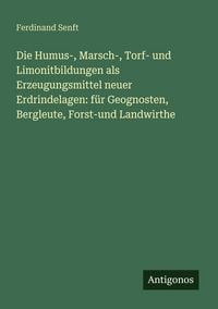 Produktbild: Die Humus-, Marsch-, Torf- und Limonitbildungen als Erzeugungsmittel neuer Erdrindelagen: f&uuml;r Geognosten, Bergleute, Forst-und Landwirthe