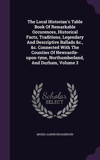 Produktbild: The Local Historian's Table Book Of Remarkable Occurences, Historical Facts, Traditions, Legendary And Descriptive Ballads &c., &c. Connected With The