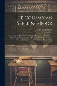 Produktbild: The Columbian Spelling-Book: Containing the Elements of the English Language ... Interspersed With Easy Reading Lessons; to Which Are Added, a Vari