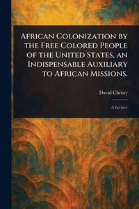 Produktbild: African Colonization by the Free Colored People of the United States, an Indispensable Auxiliary to African Missions.