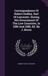 Produktbild: Correspondence Of Robert Dudley, Earl Of Leycester, During His Government Of The Low Countries, In 1585 And 1586, Ed. By J. Bruce
