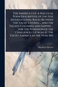 Produktbild: The America cup. A Nautical Poem Descriptive of the Five International Races Between the Yacht Livonia ... and the Yachts Columbia and Sappho ... for
