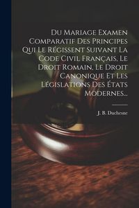 Produktbild: Du Mariage Examen Comparatif Des Principes Qui Le R&eacute;gissent Suivant La Code Civil Fran&ccedil;ais, Le Droit Romain, Le Droit Canonique Et Les L&eacute;gislations De