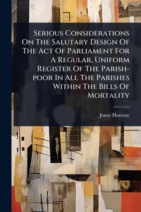 Produktbild: Serious Considerations On The Salutary Design Of The Act Of Parliament For A Regular, Uniform Register Of The Parish-poor In All The Parishes Within T