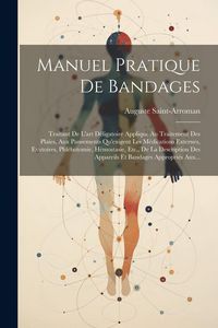 Produktbild: Manuel Pratique De Bandages: Traitant De L'art D&eacute;ligatoire Appliqu&eacute; Au Traitement Des Plaies, Aux Pansements Qu'exigent Les M&eacute;dications Externes, E