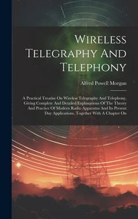 Produktbild: Wireless Telegraphy And Telephony: A Practical Treatise On Wireless Telegraphy And Telephony, Giving Complete And Detailed Explanations Of The Theory