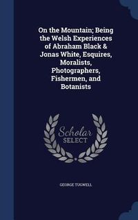 Produktbild: On the Mountain; Being the Welsh Experiences of Abraham Black & Jonas White, Esquires, Moralists, Photographers, Fishermen, and Botanists