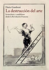 Produktbild: La destrucci&oacute;n del arte : iconoclasia y vandalismo desde la Revoluci&oacute;n Francesa