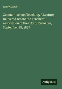 Produktbild: Common-school Teaching. A Lecture Delivered Before the Teachers' Association of the City of Brooklyn, September 28, 1877