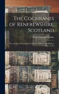 Produktbild: The Cochranes of Renfrewshire, Scotland: The Ancestry of Alexander Cochrane of Billerica and Malden, Mass., U.S.a