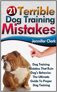 Bild vom Artikel 21 Terrible Dog Training Mistakes: Dog Training Mistakes That Ruin Dog's Behavior. The Ultimate Guide To Proper Dog Training. vom Autor Jennifer Clark