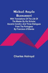 Produktbild: Michael Angelo Buonarroti; With Translations Of The Life Of The Master By His Scholar, Ascanio Condivi, And Three Dialogues From The Portugese By Fran
