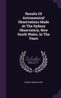 Produktbild: Results Of Astronomical Observations Made At The Sydney Observatory, New South Wales, In The Years