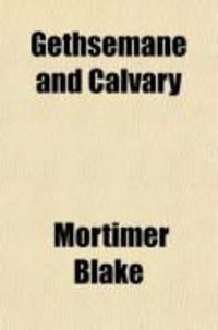 Produktbild: Gethsemane and Calvary; Or, a Harmony of the Last Hours of the Savior in the Flesh