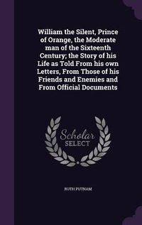 Produktbild: William the Silent, Prince of Orange, the Moderate man of the Sixteenth Century; the Story of his Life as Told From his own Letters, From Those of his Friends and Enemies and From Official Documents