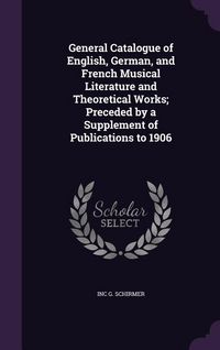 Produktbild: General Catalogue of English, German, and French Musical Literature and Theoretical Works; Preceded by a Supplement of Publications to 1906