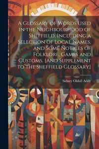 Produktbild: A Glossary of Words Used in the Neighbourhood of Sheffield, Including a Selection of Local Names, and Some Notices of Folklore, Games and Customs. [An