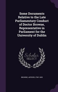 Produktbild: Some Documents Relative to the Late Parliamentary Conduct of Doctor Browne, Representative in Parliament for the University of Dublin